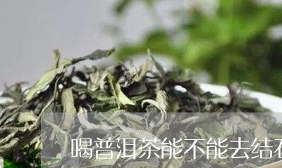 喝普洱茶能不能去结石/2023072266269