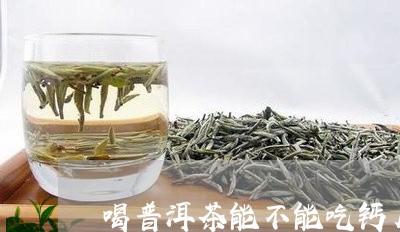 喝普洱茶能不能吃钙片/2023092790573