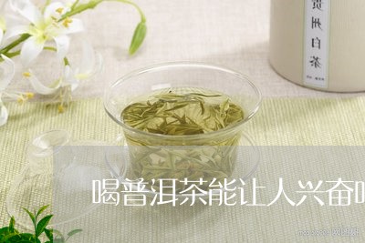 喝普洱茶能让人兴奋吗/2023092891595