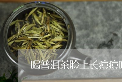 喝普洱茶脸上长痘痘吗/2023062291834