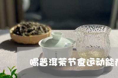 喝普洱茶节食运动能瘦吗/2023081652894