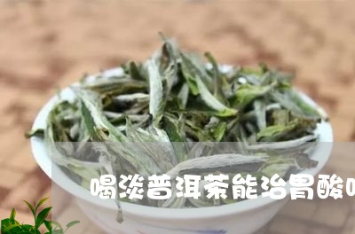 喝淡普洱茶能治胃酸吗/2023072279682