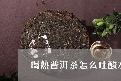 喝熟普洱茶怎么吐酸水/2023092878362