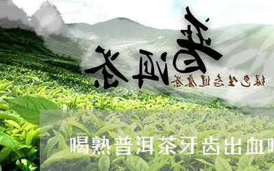 喝熟普洱茶牙齿出血吗怎么办/2023110599693