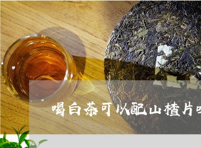 喝白茶可以配山楂片吗/2023092948482