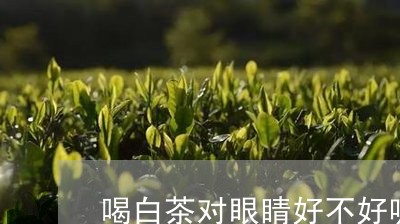 喝白茶对眼睛好不好呢/2023092958471