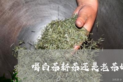 喝白茶新茶还是老茶好呢/2023101648482