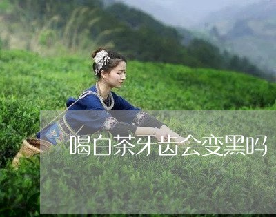 喝白茶牙齿会变黑吗/2023071792706