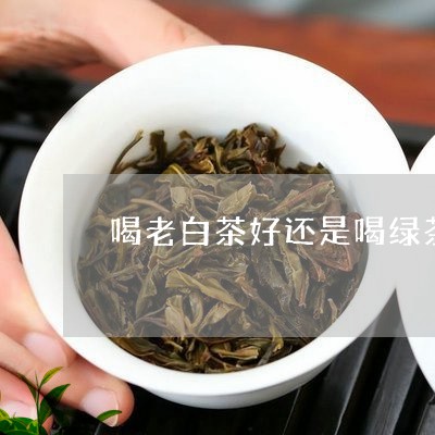 喝老白茶好还是喝绿茶好/2023101613706