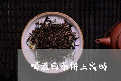 喝老白茶饼上火吗/2023061680424