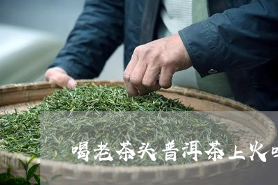 喝老茶头普洱茶上火吗/2023073042814