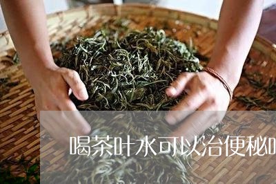 喝茶叶水可以治便秘吗/2023061119281