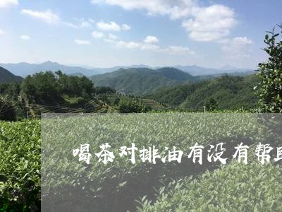 喝茶对排油有没有帮助/2023092015938