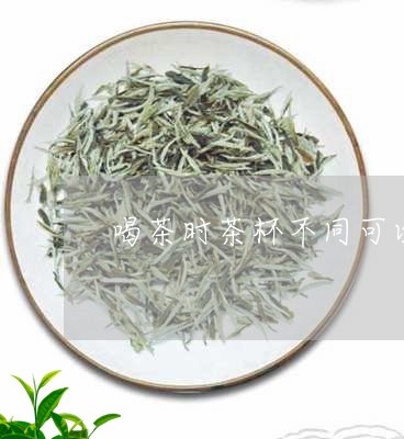 喝茶时茶杯不同可以吗/2023092106614