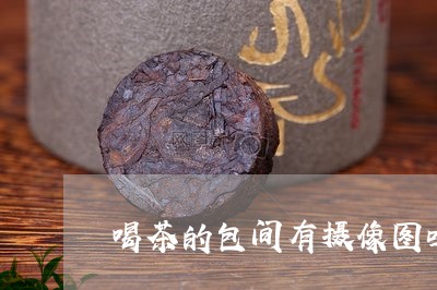 喝茶的包间有摄像图吗/2023092035169