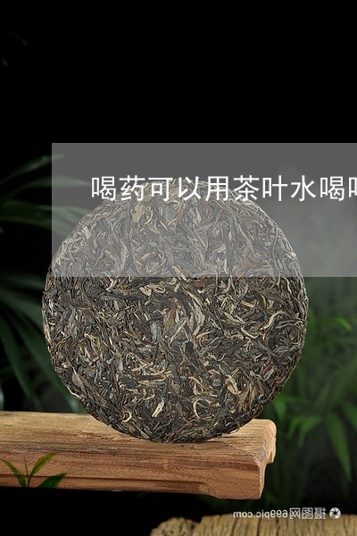 喝药可以用茶叶水喝吗/2023061183836