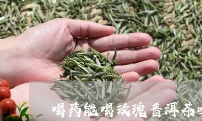 喝药能喝玫瑰普洱茶吗/2023062259472