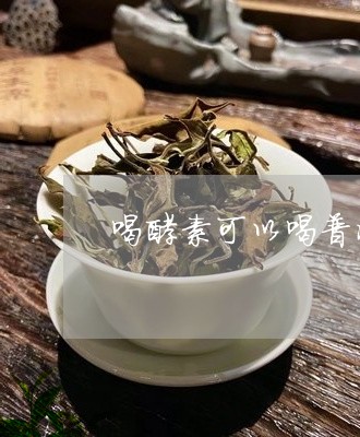 喝酵素可以喝普洱茶么/2023062219403