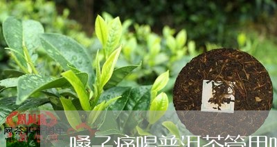 嗓子痛喝普洱茶管用吗女生/2023112554149