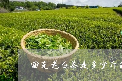 四克老白茶是多少斤的茶/2023101640715