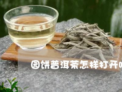 园饼普洱茶怎样打开喝/2023062190592