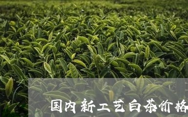 国内新工艺白茶价格/2023071668583