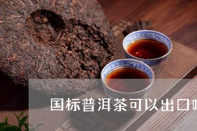 国标普洱茶可以出口吗/2023080395025