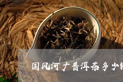 国风河广普洱茶多少钱/2023093072723