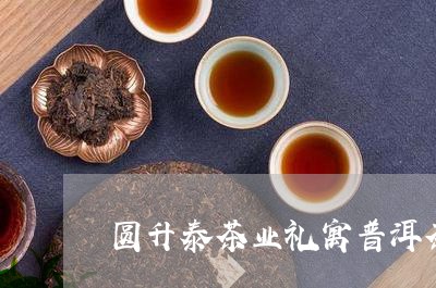 圆升泰茶业礼寓普洱茶/2023092874948