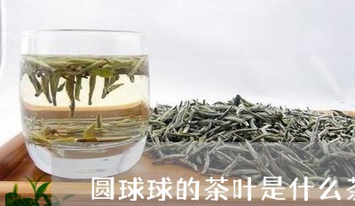 圆球球的茶叶是什么茶/2023092292695