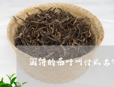 圆饼的茶叶叫什么名字茶饼有几种茶/2023060448250