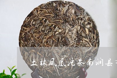 土林凤凰沱茶南涧县有哪些茶厂/2023053123927