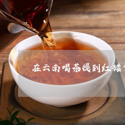 在云南喝茶提到红楼梦/2023092295250