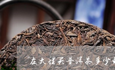 在大理买普洱茶多少钱一杯/2023112697380