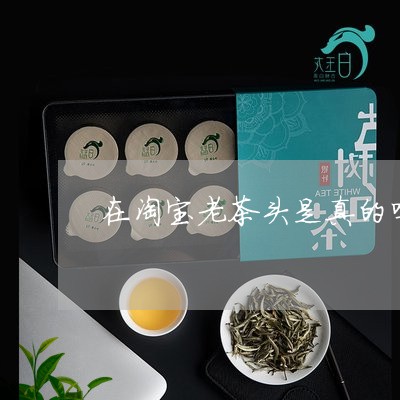 在淘宝老茶头是真的吗/2023071529694