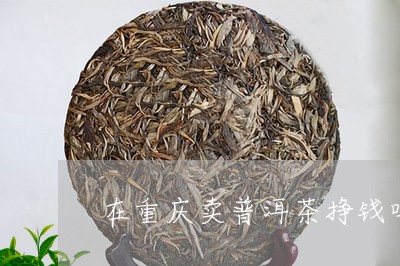 在重庆卖普洱茶挣钱吗/2023092895939