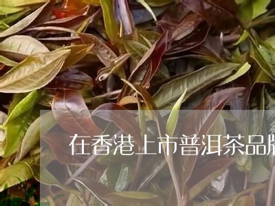 在香港上市普洱茶品牌排名/2023082795958