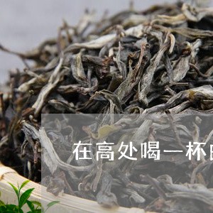 在高处喝一杯白牡丹茶/2023120983848