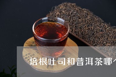 培根吐司和普洱茶哪个好/2023122039684