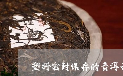 塑料密封保存的普洱茶能喝吗/2023052921794