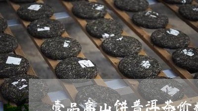 壹品高山饼普洱茶价格/2023073039795