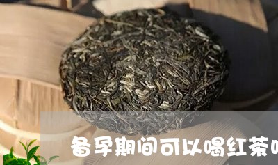 备孕期间可以喝红茶吗/2023071455261