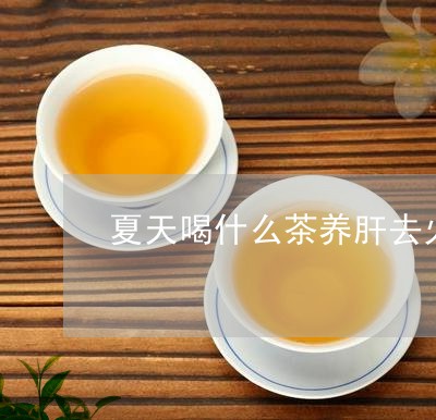 夏天喝什么茶养肝去火/2023060803727