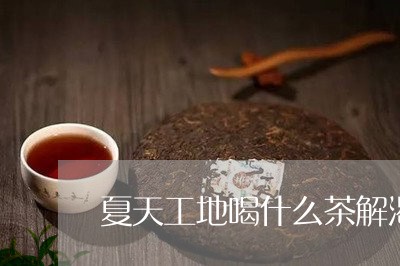 夏天工地喝什么茶解渴/2023071314859