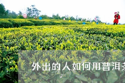 外出的人如何用普洱茶/2023062717483