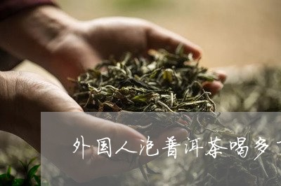 外国人泡普洱茶喝多了吗/2023112888571