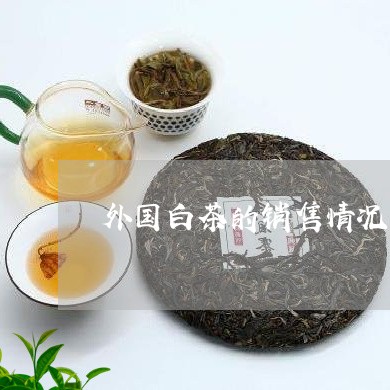 外国白茶的销售情况/2023121881594