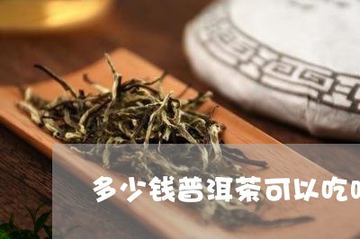 多少钱普洱茶可以吃吗/2023061627261