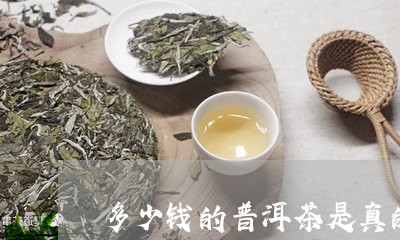 多少钱的普洱茶是真的/2023092835157