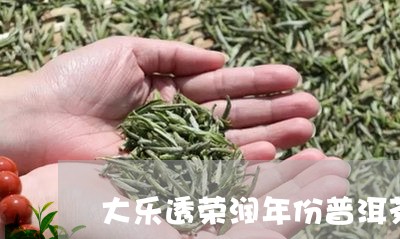 大乐透荣润年份普洱茶/2023062786362